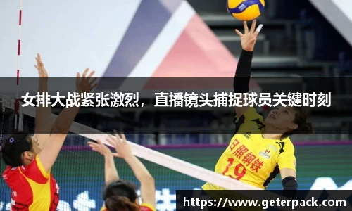 女排大战紧张激烈，直播镜头捕捉球员关键时刻
