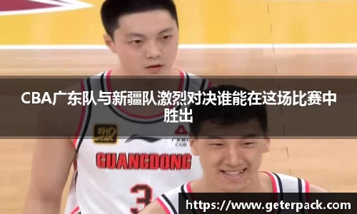 CBA广东队与新疆队激烈对决谁能在这场比赛中胜出