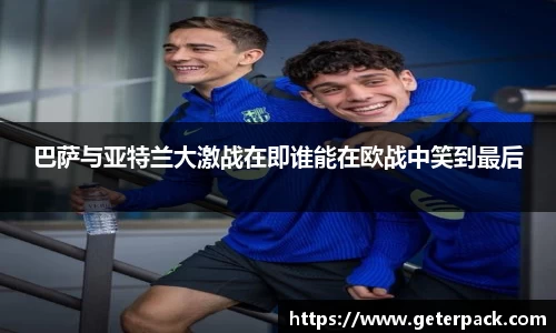 巴萨与亚特兰大激战在即谁能在欧战中笑到最后