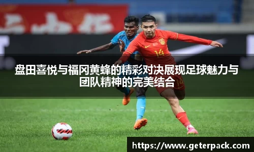 盘田喜悦与福冈黄蜂的精彩对决展现足球魅力与团队精神的完美结合